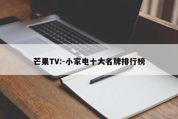 芒果TV:-小家电十大名牌排行榜