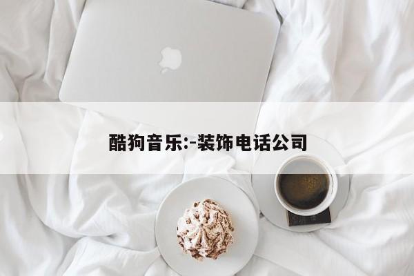 酷狗音乐:-装饰电话公司