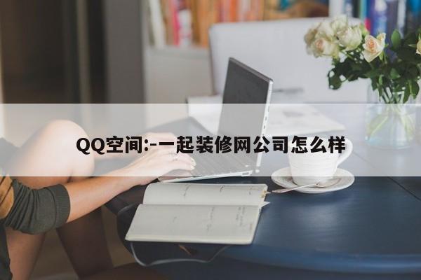 QQ空间:-一起装修网公司怎么样