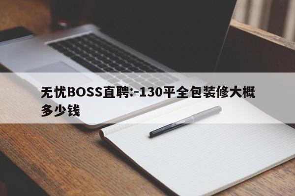 无忧BOSS直聘:-130平全包装修大概多少钱