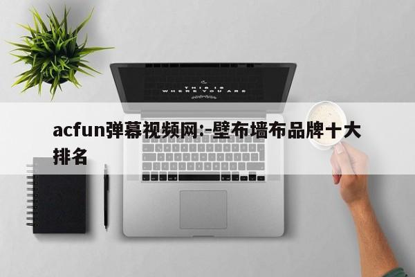 acfun弹幕视频网:-壁布墙布品牌十大排名