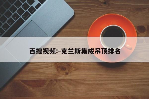 百搜视频:-克兰斯集成吊顶排名