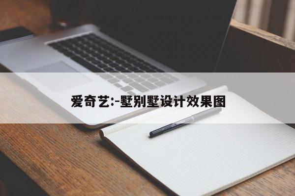 爱奇艺:-墅别墅设计效果图