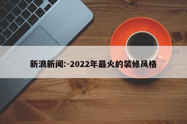 新浪新闻:-2022年最火的装修风格