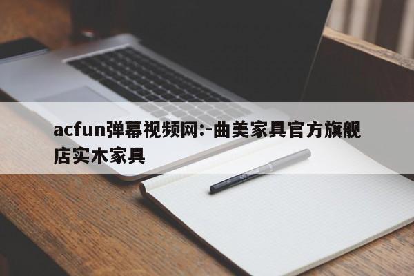 acfun弹幕视频网:-曲美家具官方旗舰店实木家具