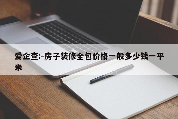 爱企查:-房子装修全包价格一般多少钱一平米