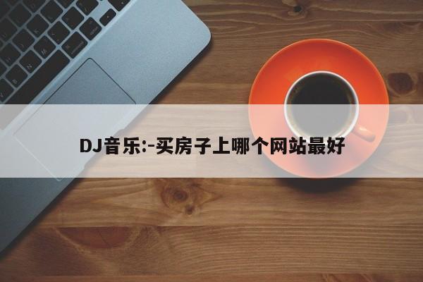 DJ音乐:-买房子上哪个网站最好