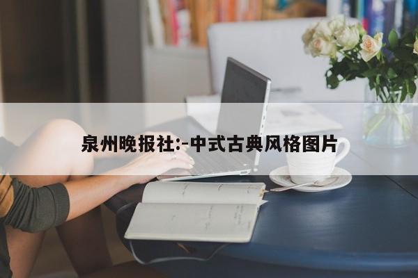 泉州晚报社:-中式古典风格图片