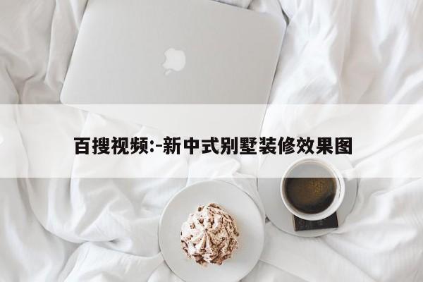 百搜视频:-新中式别墅装修效果图