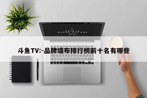 斗鱼TV:-品牌墙布排行榜前十名有哪些