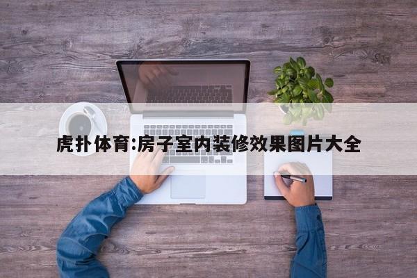 虎扑体育:房子室内装修效果图片大全