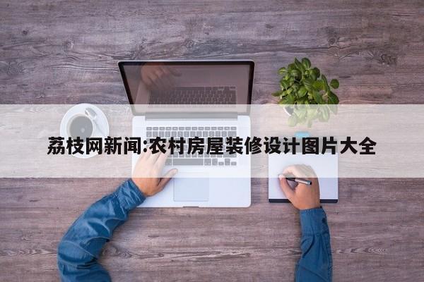 荔枝网新闻:农村房屋装修设计图片大全