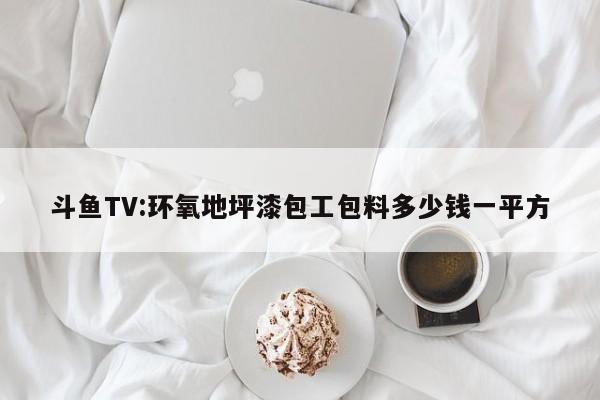 斗鱼TV:环氧地坪漆包工包料多少钱一平方