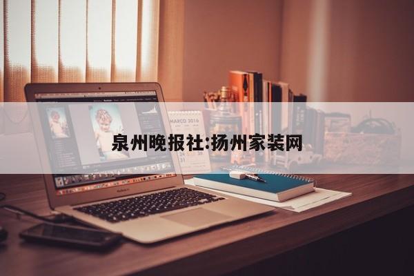 泉州晚报社:扬州家装网