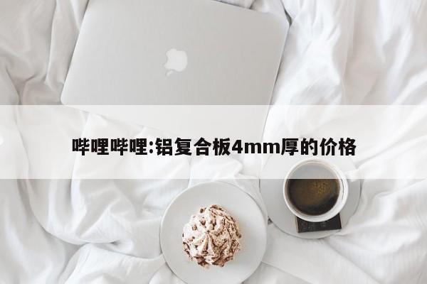 哔哩哔哩:铝复合板4mm厚的价格