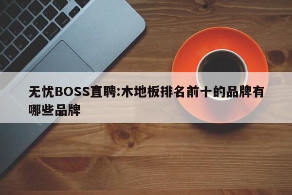 无忧BOSS直聘:木地板排名前十的品牌有哪些品牌