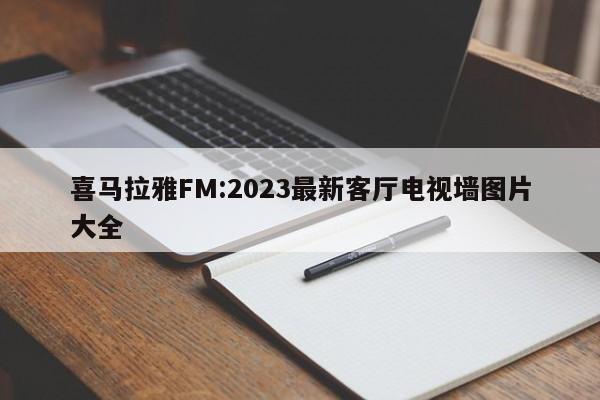 喜马拉雅FM:2023最新客厅电视墙图片大全