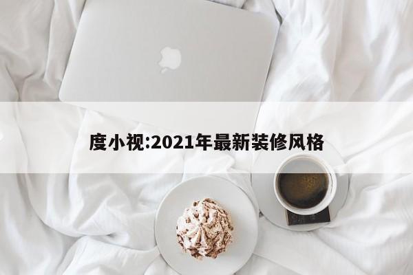 度小视:2021年最新装修风格