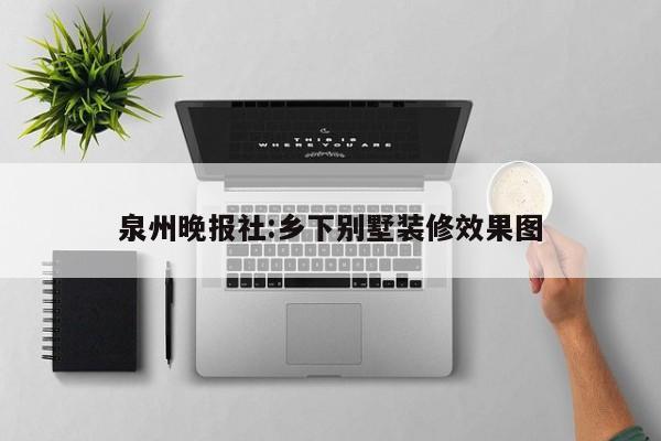 泉州晚报社:乡下别墅装修效果图