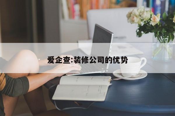 爱企查:装修公司的优势