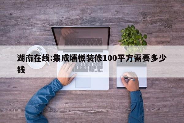 湖南在线:集成墙板装修100平方需要多少钱