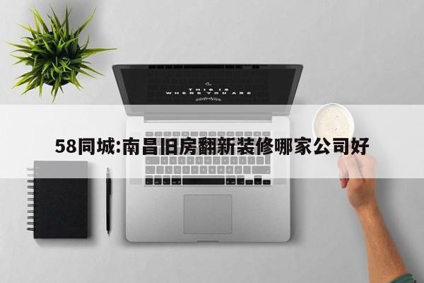 58同城:南昌旧房翻新装修哪家公司好