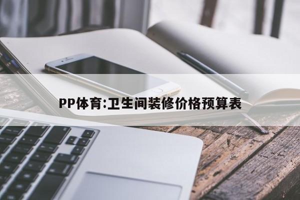 PP体育:卫生间装修价格预算表