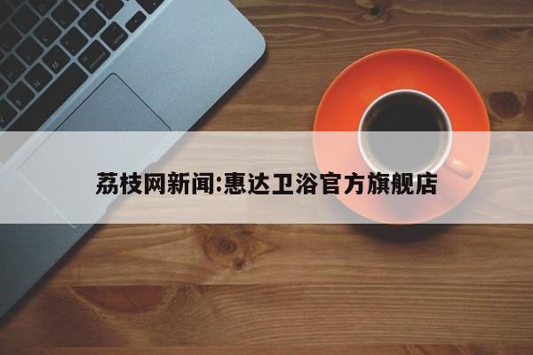 荔枝网新闻:惠达卫浴官方旗舰店