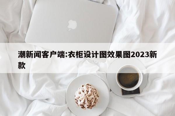 潮新闻客户端:衣柜设计图效果图2023新款