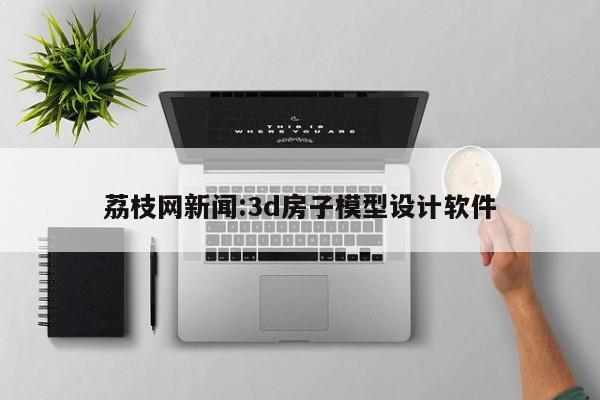 荔枝网新闻:3d房子模型设计软件