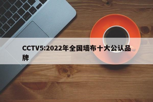 CCTV5:2022年全国墙布十大公认品牌
