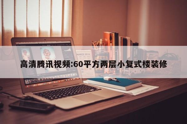 高清腾讯视频:60平方两层小复式楼装修