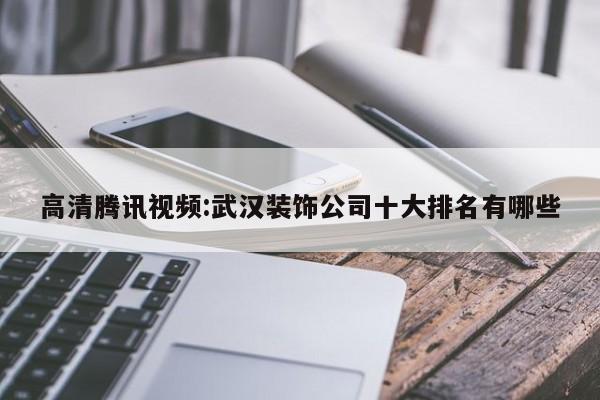 高清腾讯视频:武汉装饰公司十大排名有哪些