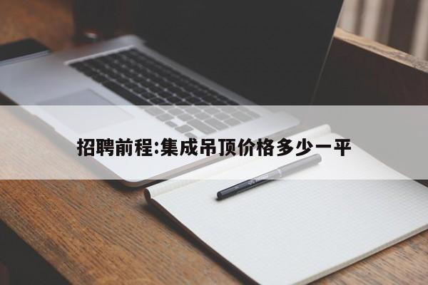 招聘前程:集成吊顶价格多少一平