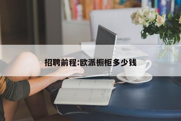 招聘前程:欧派橱柜多少钱