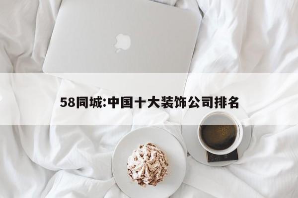 58同城:中国十大装饰公司排名