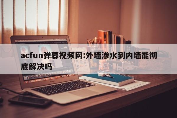 acfun弹幕视频网:外墙渗水到内墙能彻底解决吗