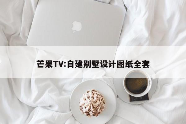 芒果TV:自建别墅设计图纸全套