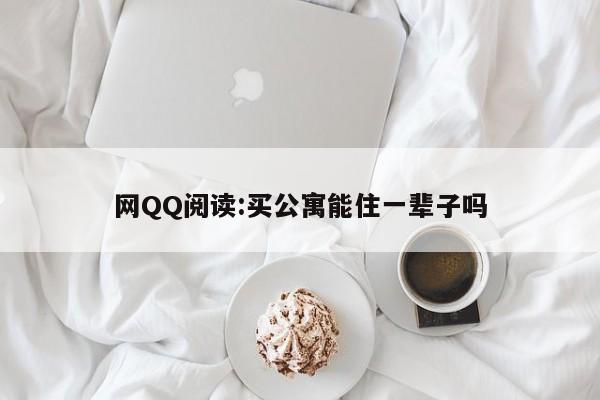 网QQ阅读:买公寓能住一辈子吗