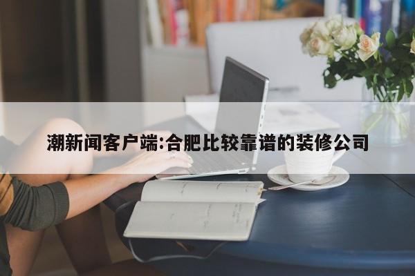 潮新闻客户端:合肥比较靠谱的装修公司