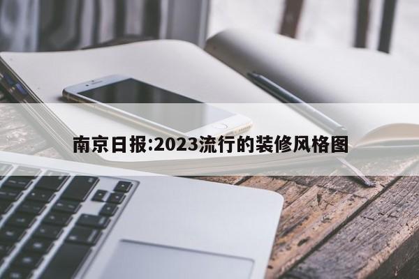 南京日报:2023流行的装修风格图