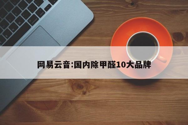 网易云音:国内除甲醛10大品牌