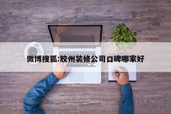 微博搜狐:胶州装修公司口碑哪家好