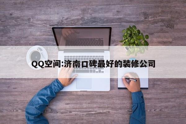 QQ空间:济南口碑最好的装修公司