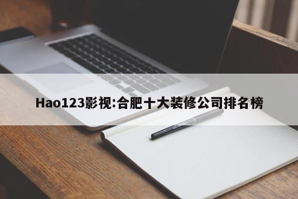 Hao123影视:合肥十大装修公司排名榜