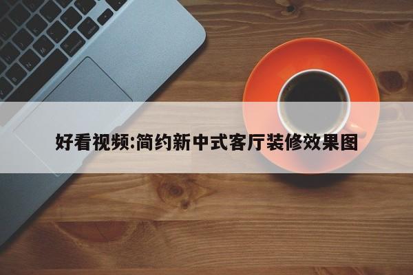 好看视频:简约新中式客厅装修效果图