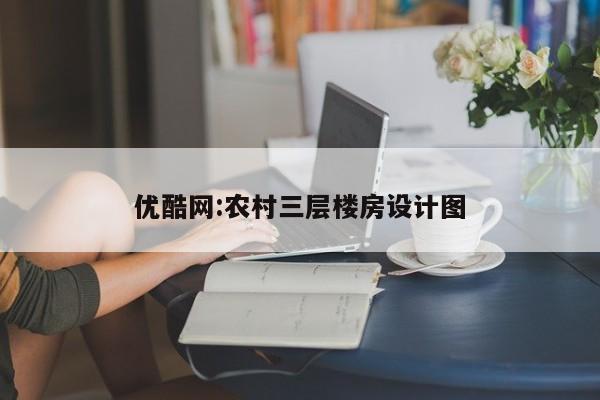 优酷网:农村三层楼房设计图