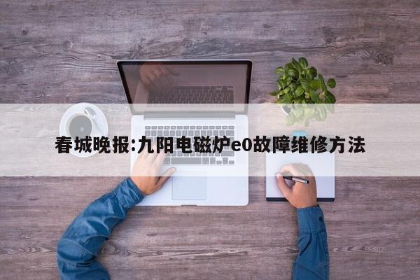 春城晚报:九阳电磁炉e0故障维修方法