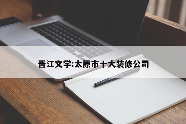 晋江文学:太原市十大装修公司