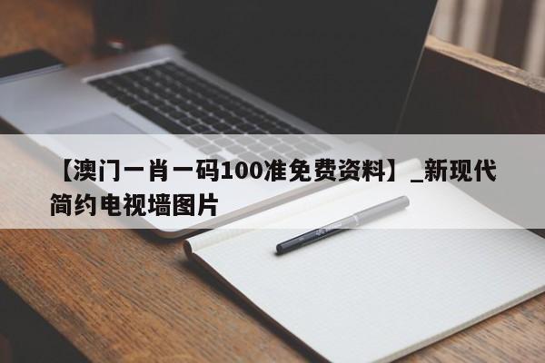 【澳门一肖一码100准免费资料】_新现代简约电视墙图片